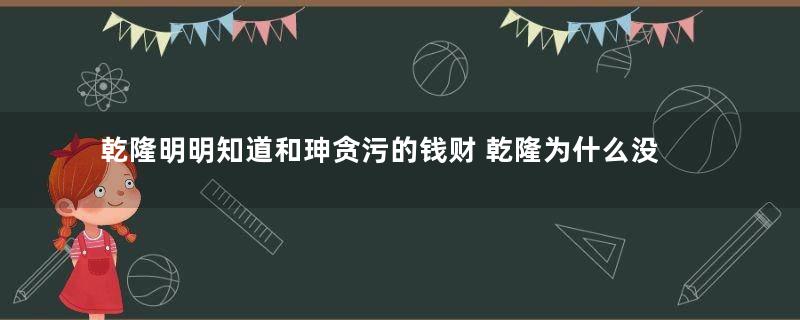 乾隆明明知道和珅贪污的钱财 乾隆为什么没有对和珅动手